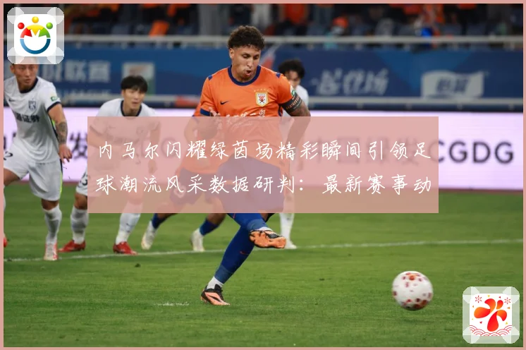内马尔闪耀绿茵场精彩瞬间引领足球潮流风采数据研判：最新赛事动态与深度分析