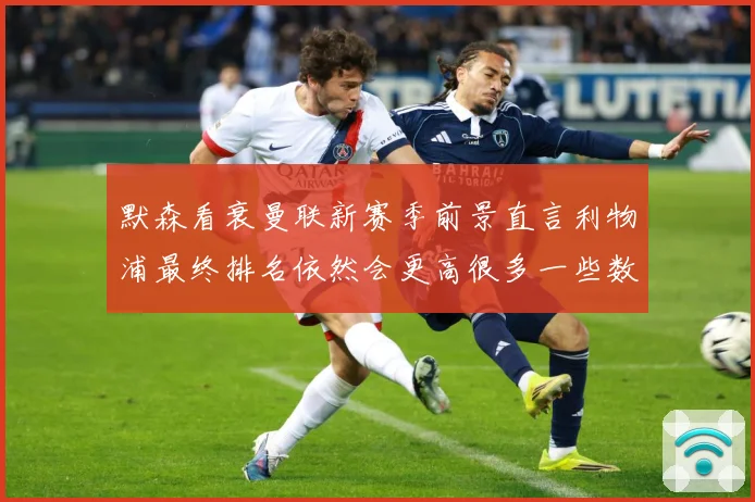 默森看衰曼联新赛季前景直言利物浦最终排名依然会更高很多一些数据研判：最新赛事动态与深度分析