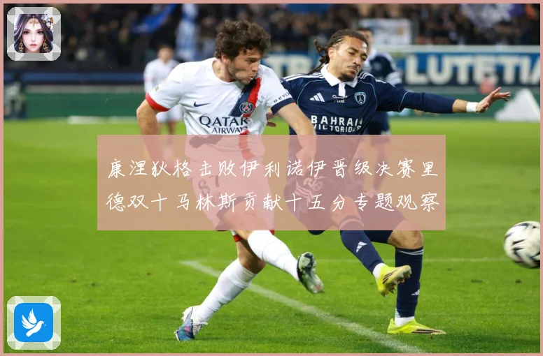 康涅狄格击败伊利诺伊晋级决赛里德双十马林斯贡献十五分专题观察：最新赛事动态与深度分析