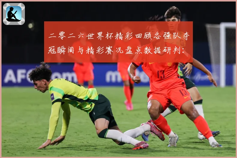 二零二六世界杯精彩回顾各强队夺冠瞬间与精彩赛况盘点数据研判：最新赛事动态与深度分析