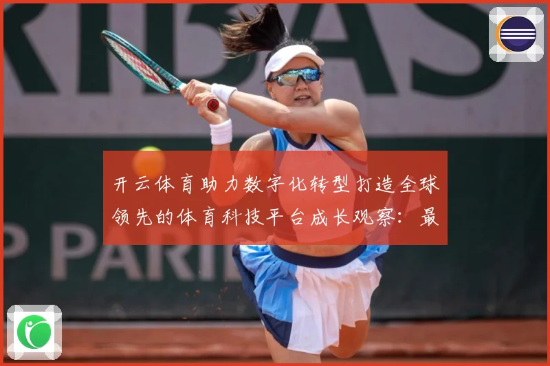开云体育助力数字化转型打造全球领先的体育科技平台成长观察：最新赛事动态与深度分析