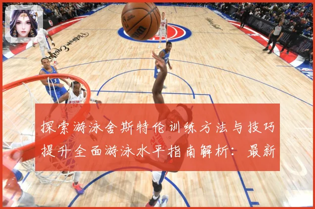 探索游泳舍斯特伦训练方法与技巧提升全面游泳水平指南解析：最新赛事动态与深度分析