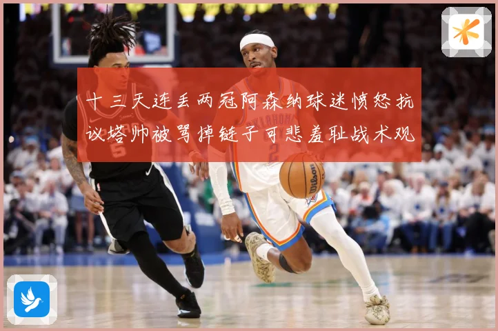 十三天连丢两冠阿森纳球迷愤怒抗议塔帅被骂掉链子可悲羞耻战术观察：最新赛事动态与深度分析
