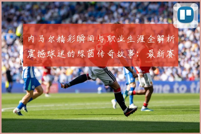 内马尔精彩瞬间与职业生涯全解析震撼球迷的绿茵传奇故事：最新赛事动态与深度分析