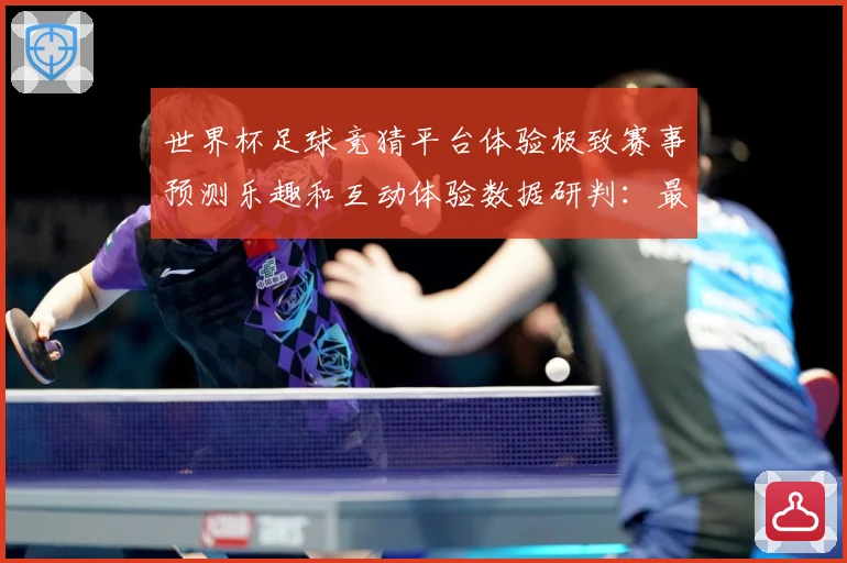 世界杯足球竞猜平台体验极致赛事预测乐趣和互动体验数据研判：最新赛事动态与深度分析