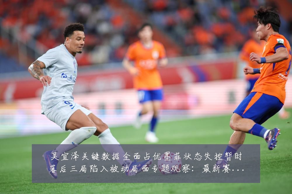 吴宜泽关键数据全面占优墨菲状态失控暂时落后三局陷入被动局面专题观察：最新赛事动态与深度分析