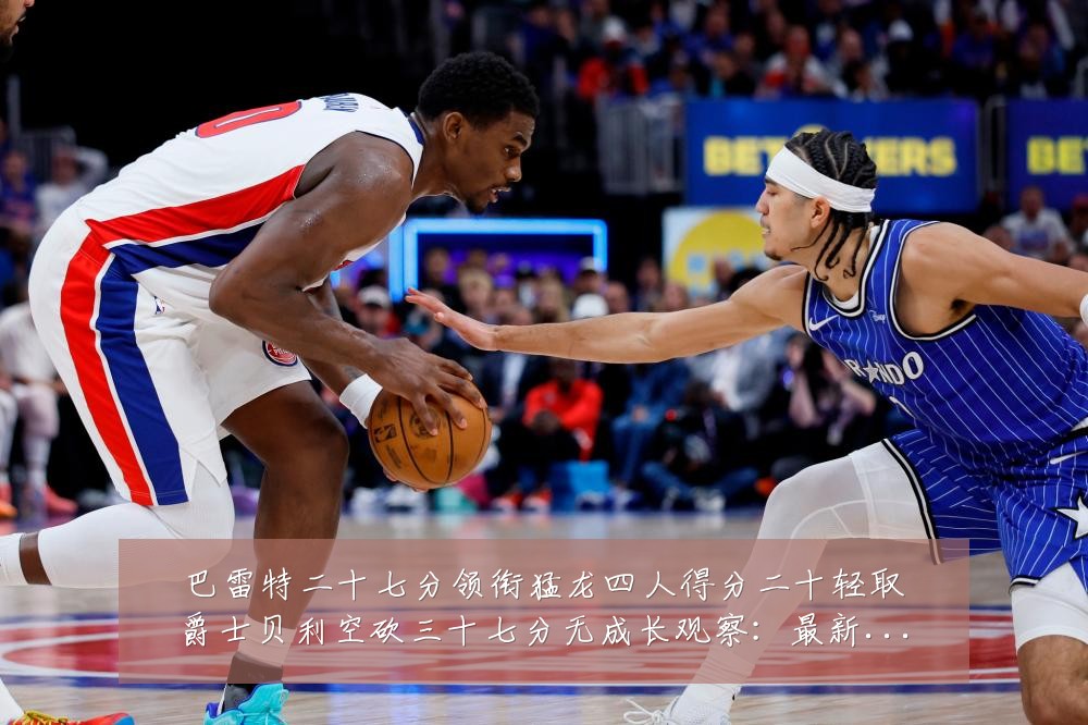 巴雷特二十七分领衔猛龙四人得分二十轻取爵士贝利空砍三十七分无成长观察:最新赛事动态与深度分析