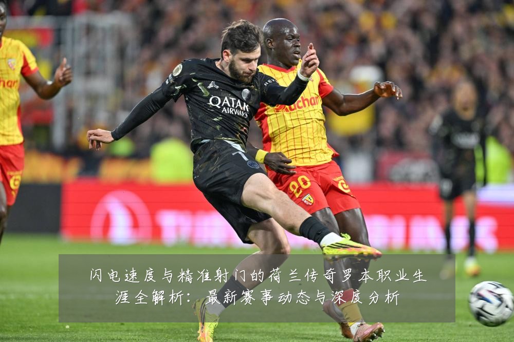 闪电速度与精准射门的荷兰传奇罗本职业生涯全解析:最新赛事动态与深度分析