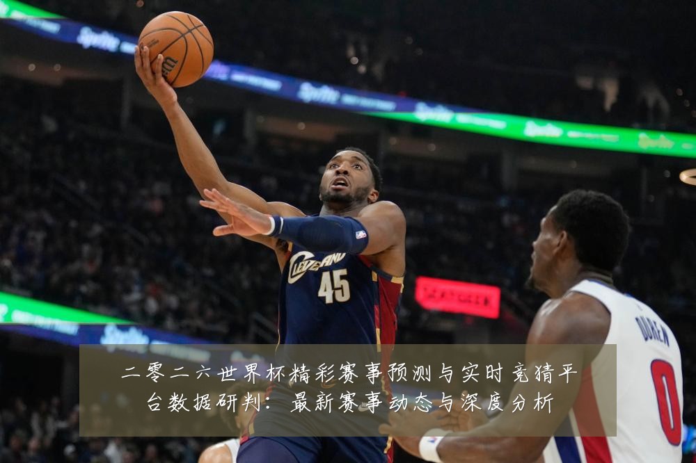 二零二六世界杯精彩赛事预测与实时竞猜平台数据研判:最新赛事动态与深度分析