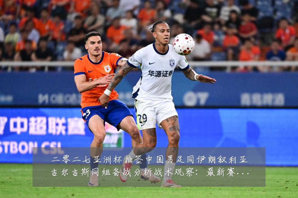 二零二七亚洲杯抽签中国男足同伊朗叙利亚吉尔吉斯同组备战分析战术观察:最新赛事动态与深度分析