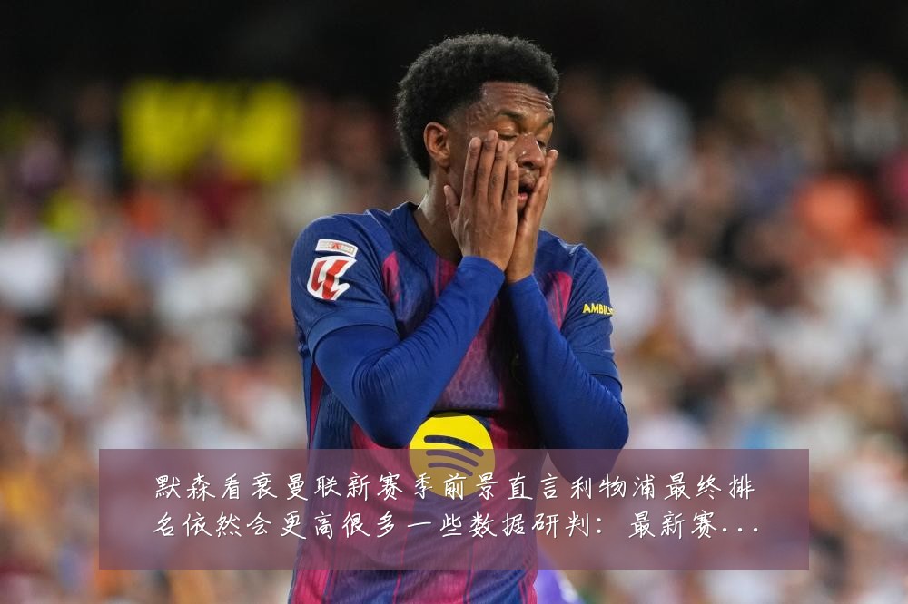 默森看衰曼联新赛季前景直言利物浦最终排名依然会更高很多一些数据研判:最新赛事动态与深度分析